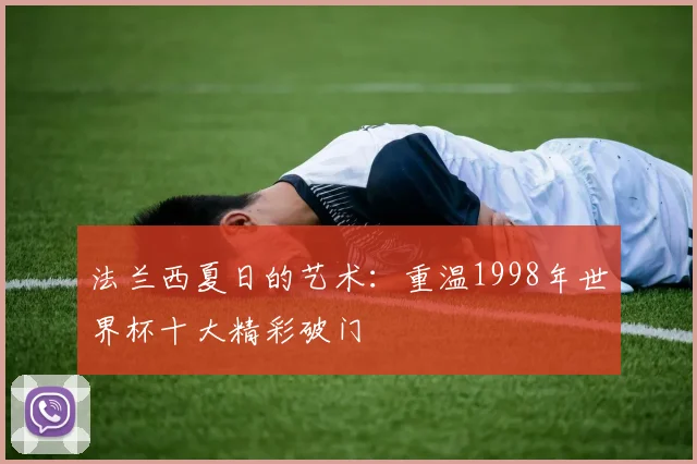 法兰西夏日的艺术：重温1998年世界杯十大精彩破门