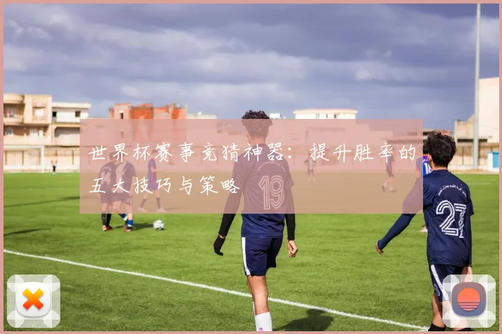 世界杯赛事竞猜神器：提升胜率的五大技巧与策略
