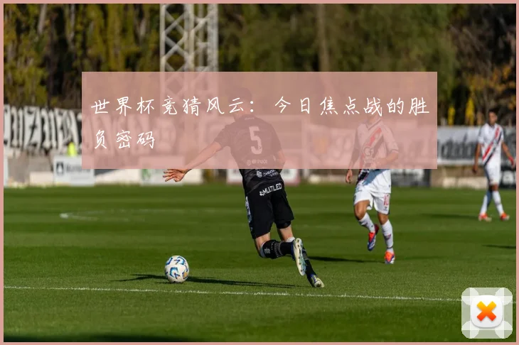 世界杯竞猜风云：今日焦点战的胜负密码