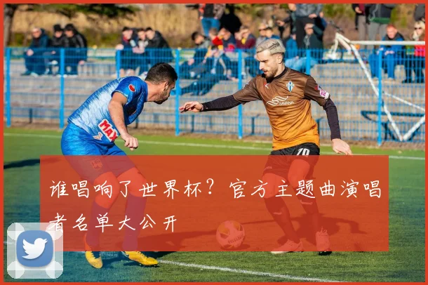 谁唱响了世界杯？官方主题曲演唱者名单大公开