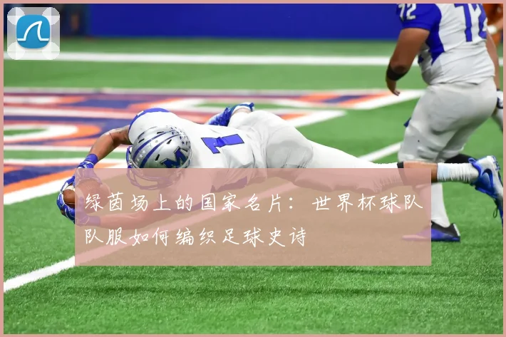 绿茵场上的国家名片：世界杯球队队服如何编织足球史诗