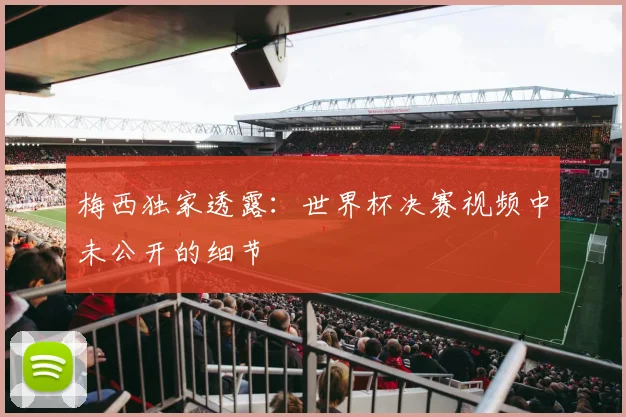 梅西独家透露：世界杯决赛视频中未公开的细节